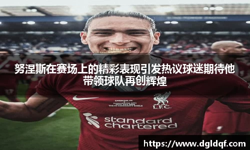 努涅斯在赛场上的精彩表现引发热议球迷期待他带领球队再创辉煌